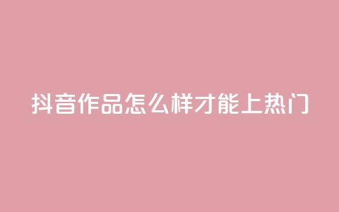 抖音作品怎么样才能上热门 - 如何将抖音作品推上热门榜~  第1张 抖音作品怎么样才能上热门 - 如何将抖音作品推上热门榜~  第1张