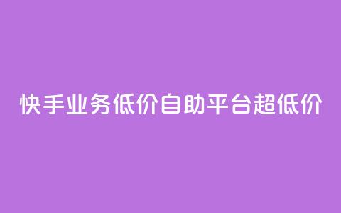 快手业务低价自助平台超低价 - 超低价快手业务自助平台:享受低价服务的最佳选择~  第1张 快手业务低价自助平台超低价 - 超低价快手业务自助平台:享受低价服务的最佳选择~  第1张