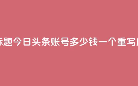 今日头条账号多少钱一个(原标题:今日头条账号多少钱一个  重写后标题:今日头条账号价格查询) 第1张 今日头条账号多少钱一个(原标题:今日头条账号多少钱一个  重写后标题:今日头条账号价格查询) 第1张