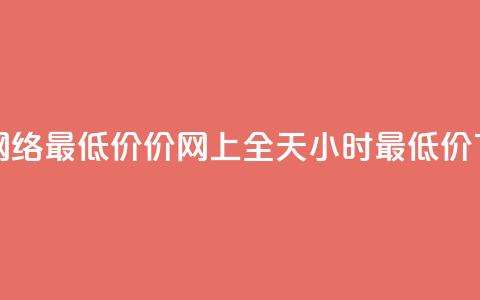 24小时网络最低价价_网上全天24小时最低价 in 24h  第1张 24小时网络最低价价_网上全天24小时最低价 in 24h  第1张