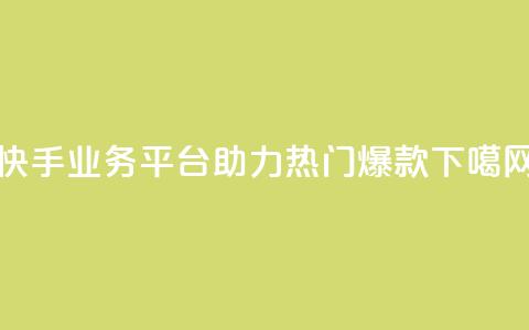 快手业务平台助力热门爆款  第1张 快手业务平台助力热门爆款  第1张