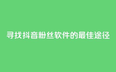 寻找抖音粉丝软件的最佳途径  第1张 寻找抖音粉丝软件的最佳途径  第1张
