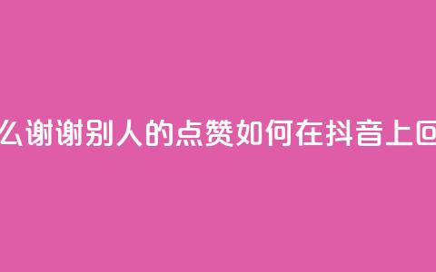 抖音怎么谢谢别人的点赞(如何在抖音上回应点赞)  第1张 抖音怎么谢谢别人的点赞(如何在抖音上回应点赞)  第1张