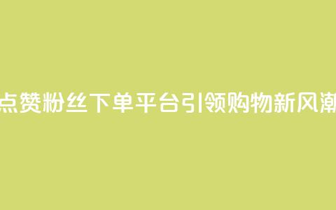 点赞粉丝下单平台引领购物新风潮  第1张 点赞粉丝下单平台引领购物新风潮  第1张