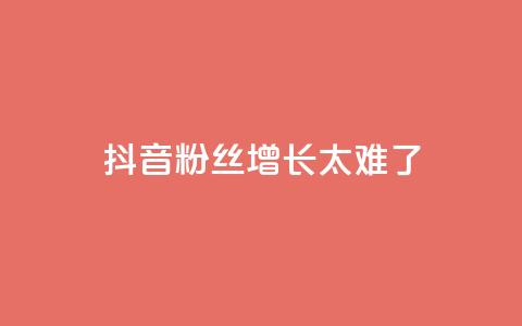 抖音粉丝增长太难了 - 抖音粉丝增长真的很具挑战性~  第1张 抖音粉丝增长太难了 - 抖音粉丝增长真的很具挑战性~  第1张