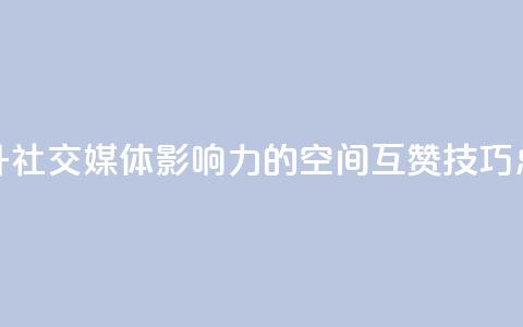 提升社交媒体影响力的空间互赞技巧总结  第1张
