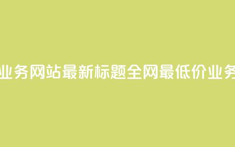 全网最低价业务网站最新标题 全网最低价业务网站大揭秘 第1张 全网最低价业务网站最新标题 全网最低价业务网站大揭秘 第1张