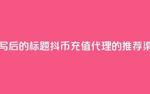 重写后的标题:抖币充值代理的推荐渠道  第1张 重写后的标题:抖币充值代理的推荐渠道  第1张