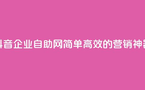 抖音企业自助网:简单高效的营销神器  第1张 抖音企业自助网:简单高效的营销神器  第1张