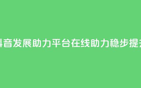 抖音发展助力平台:在线助力稳步提升  第1张 抖音发展助力平台:在线助力稳步提升  第1张