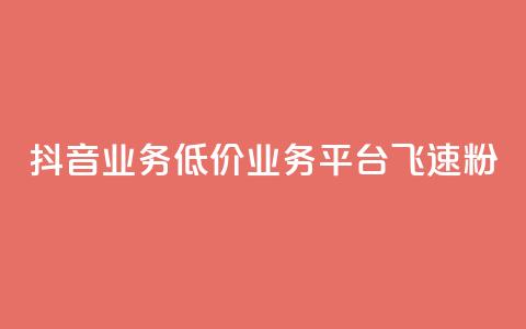 抖音业务低价业务平台飞速粉 - 抖音低价业务平台迅速崛起的秘密与策略!  第1张 抖音业务低价业务平台飞速粉 - 抖音低价业务平台迅速崛起的秘密与策略!  第1张