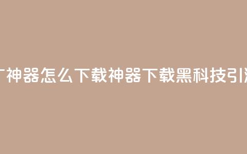 黑科技引流推广神器怎么下载(神器下载：黑科技引流新方法)  第1张