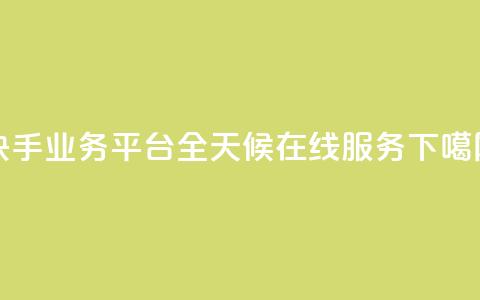 快手业务平台全天候在线服务  第1张 快手业务平台全天候在线服务  第1张