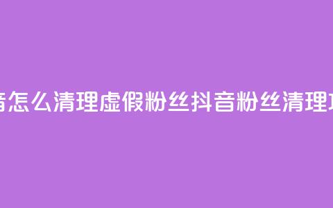 抖音怎么清理虚假粉丝(抖音粉丝清理攻略)  第1张 抖音怎么清理虚假粉丝(抖音粉丝清理攻略)  第1张