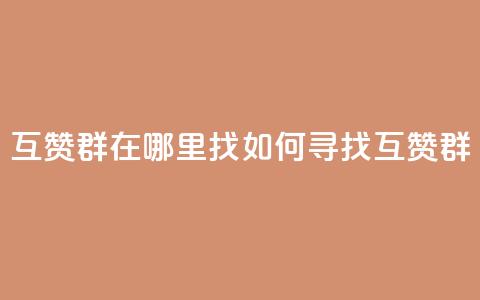 qq互赞群在哪里找(如何寻找QQ互赞群)  第1张 qq互赞群在哪里找(如何寻找QQ互赞群)  第1张