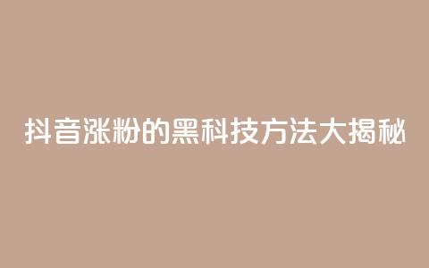 抖音涨粉的黑科技方法大揭秘  第1张 抖音涨粉的黑科技方法大揭秘  第1张