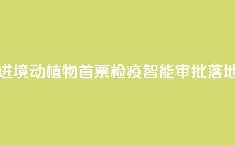 江西进境动植物首票检疫智能审批落地新余  第1张 江西进境动植物首票检疫智能审批落地新余  第1张