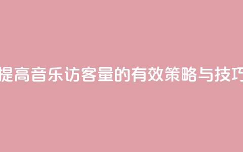 提高QQ音乐访客量的有效策略与技巧  第1张 提高QQ音乐访客量的有效策略与技巧  第1张