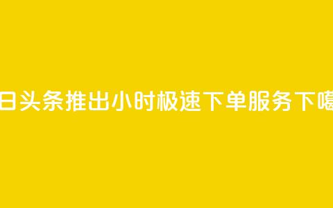 今日头条推出24小时极速下单服务  第1张 今日头条推出24小时极速下单服务  第1张