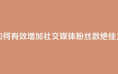 涨粉丝的方法和技巧 - 如何有效增加社交媒体粉丝数:绝佳方法和实用技巧~ 第1张 涨粉丝的方法和技巧 - 如何有效增加社交媒体粉丝数:绝佳方法和实用技巧~ 第1张