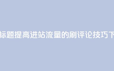 优化标题:提高进站流量的刷评论技巧  第1张 优化标题:提高进站流量的刷评论技巧  第1张