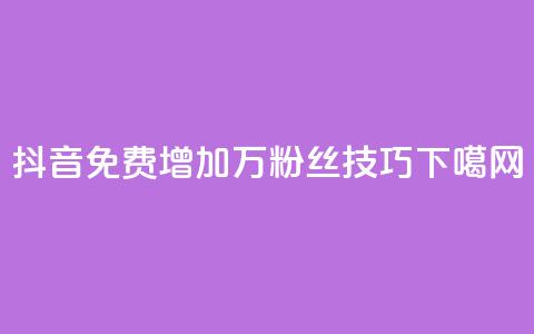 抖音:免费增加1万粉丝技巧  第1张 抖音:免费增加1万粉丝技巧  第1张