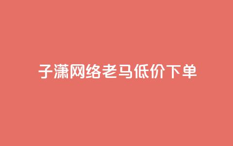 子潇网络老马低价下单 - Dy低价二十四小时下单平台  第1张 子潇网络老马低价下单 - Dy低价二十四小时下单平台  第1张