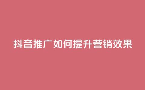 抖音推广app如何提升营销效果  第1张 抖音推广app如何提升营销效果  第1张