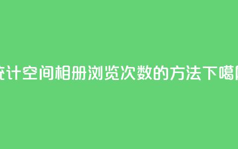 统计qq空间相册浏览次数的方法 第1张 统计qq空间相册浏览次数的方法 第1张