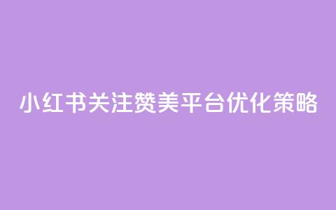 小红书关注赞美平台优化策略  第1张 小红书关注赞美平台优化策略  第1张