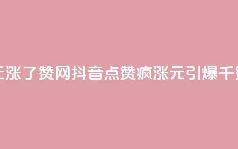 抖音1元涨了1000赞网(抖音点赞疯涨:1元引爆千赞赛场) 第1张 抖音1元涨了1000赞网(抖音点赞疯涨:1元引爆千赞赛场) 第1张