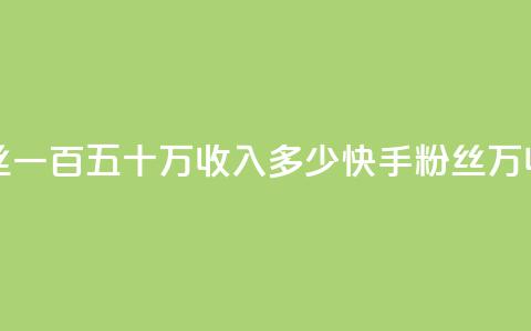 快手粉丝一百五十万收入多少(快手粉丝150万收入计算)  第1张 快手粉丝一百五十万收入多少(快手粉丝150万收入计算)  第1张