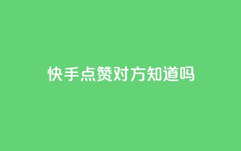 快手点赞对方知道吗 - 快手点赞后	，对方能收到通知吗？。  第1张