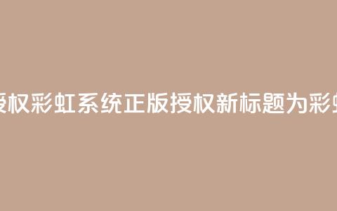 彩虹系统正版授权(彩虹系统正版授权——新标题为彩虹系统正版授权) 第1张 彩虹系统正版授权(彩虹系统正版授权——新标题为彩虹系统正版授权) 第1张