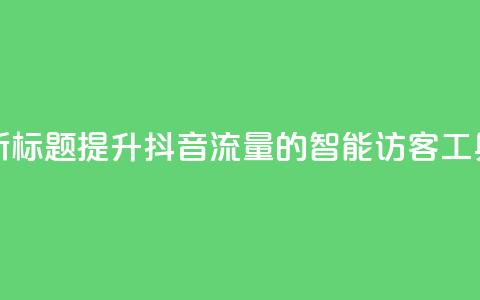 新标题:提升抖音流量的智能访客工具  第1张 新标题:提升抖音流量的智能访客工具  第1张
