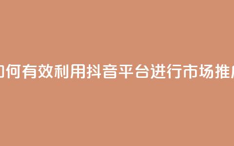 如何有效利用抖音平台进行市场推广  第1张 如何有效利用抖音平台进行市场推广  第1张