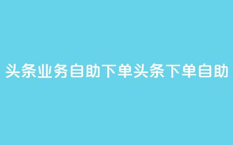 头条业务自助下单(头条下单自助-快速便捷) 第1张 头条业务自助下单(头条下单自助-快速便捷) 第1张