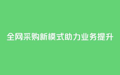 全网采购新模式助力业务提升  第1张 全网采购新模式助力业务提升  第1张