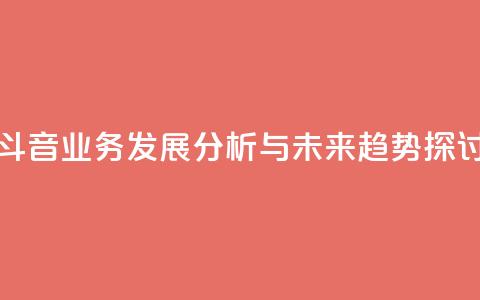 斗音业务发展分析与未来趋势探讨  第1张 斗音业务发展分析与未来趋势探讨  第1张
