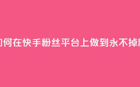 如何在快手粉丝平台上做到永不掉粉  第1张 如何在快手粉丝平台上做到永不掉粉  第1张