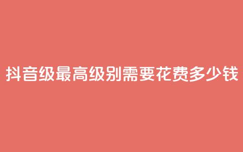 抖音30级最高级别需要花费多少钱  第1张 抖音30级最高级别需要花费多少钱  第1张