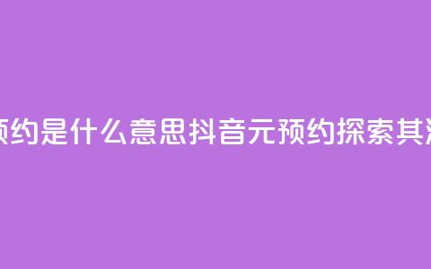 抖音1元预约是什么意思(抖音1元预约——探索其深层含义) 第1张 抖音1元预约是什么意思(抖音1元预约——探索其深层含义) 第1张