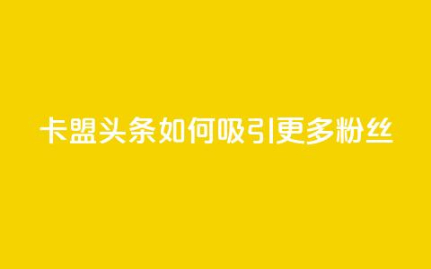 卡盟头条如何吸引更多粉丝? 第1张 卡盟头条如何吸引更多粉丝? 第1张