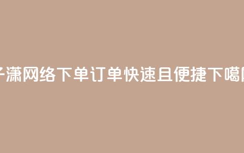 子潇网络下单订单快速且便捷 第1张 子潇网络下单订单快速且便捷 第1张