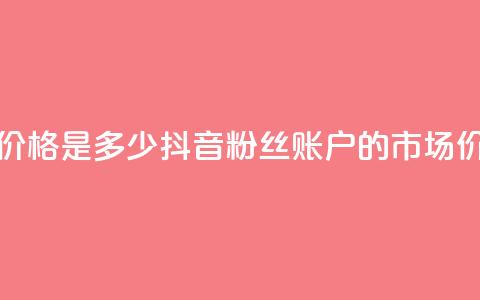 抖音5000粉丝账号价格是多少 - 抖音5000粉丝账户的市场价格揭秘~  第1张