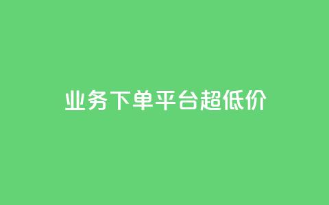 业务下单平台超低价 - 平台上超低价下单优惠!  第1张 业务下单平台超低价 - 平台上超低价下单优惠!  第1张