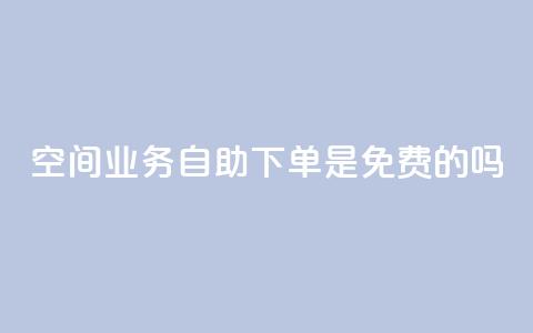 QQ空间业务自助下单是免费的吗 - QQ空间业务自助下单是否免费及具体费用介绍~  第1张 QQ空间业务自助下单是免费的吗 - QQ空间业务自助下单是否免费及具体费用介绍~  第1张