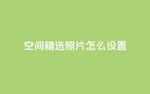 QQ空间精选照片怎么设置 - 如何优化QQ空间照片展示效果!  第1张 QQ空间精选照片怎么设置 - 如何优化QQ空间照片展示效果!  第1张