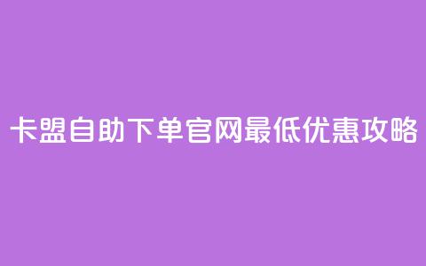卡盟自助下单官网最低优惠攻略  第1张 卡盟自助下单官网最低优惠攻略  第1张