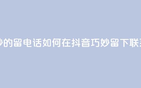 抖音怎么巧妙的留电话 - 如何在抖音巧妙留下联系方式! 第1张 抖音怎么巧妙的留电话 - 如何在抖音巧妙留下联系方式! 第1张